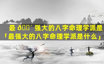 最 🌴 强大的八字命理学派是「最强大的八字命理学派是什么」